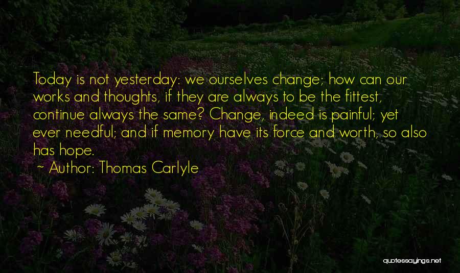 Thomas Carlyle Quotes: Today Is Not Yesterday: We Ourselves Change; How Can Our Works And Thoughts, If They Are Always To Be The