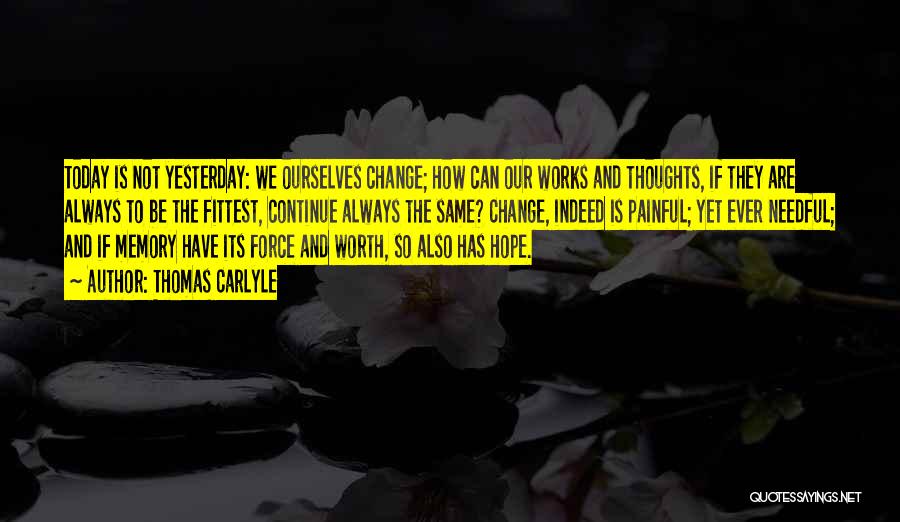 Thomas Carlyle Quotes: Today Is Not Yesterday: We Ourselves Change; How Can Our Works And Thoughts, If They Are Always To Be The