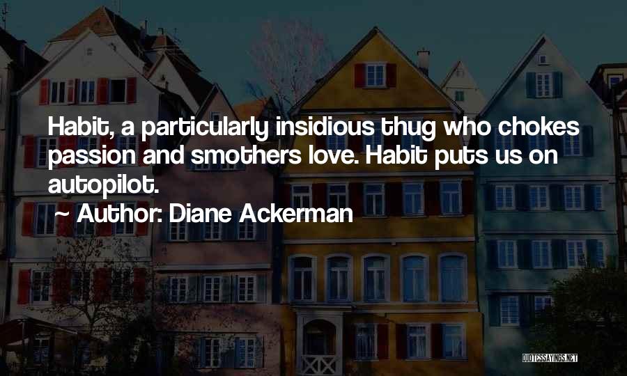 Diane Ackerman Quotes: Habit, A Particularly Insidious Thug Who Chokes Passion And Smothers Love. Habit Puts Us On Autopilot.