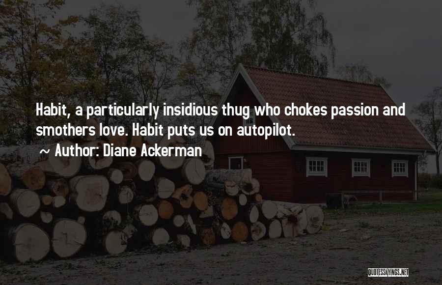 Diane Ackerman Quotes: Habit, A Particularly Insidious Thug Who Chokes Passion And Smothers Love. Habit Puts Us On Autopilot.