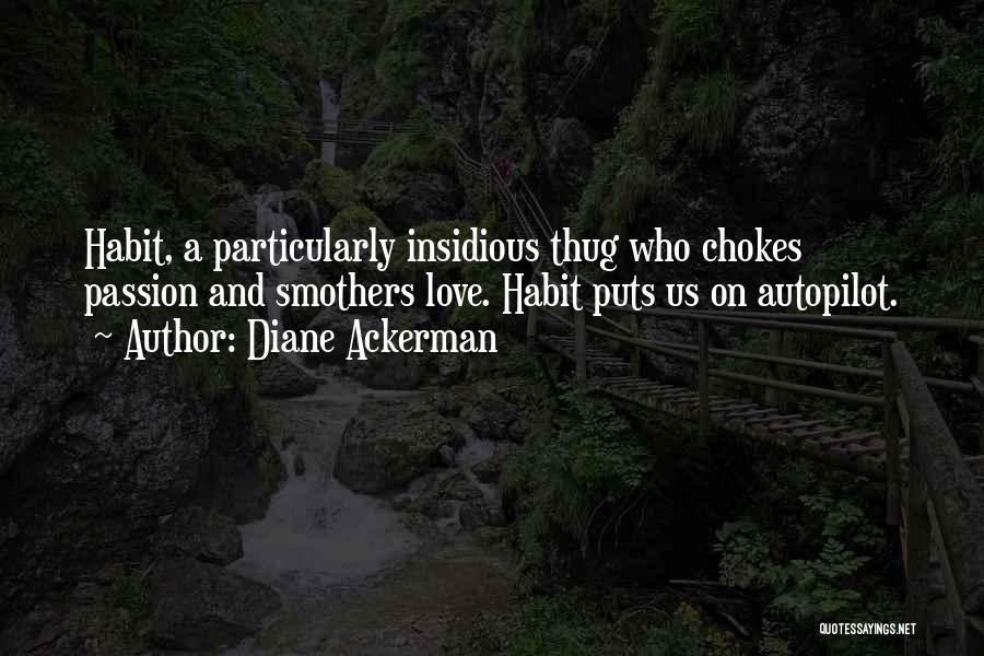 Diane Ackerman Quotes: Habit, A Particularly Insidious Thug Who Chokes Passion And Smothers Love. Habit Puts Us On Autopilot.