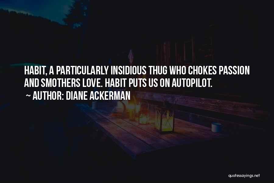 Diane Ackerman Quotes: Habit, A Particularly Insidious Thug Who Chokes Passion And Smothers Love. Habit Puts Us On Autopilot.