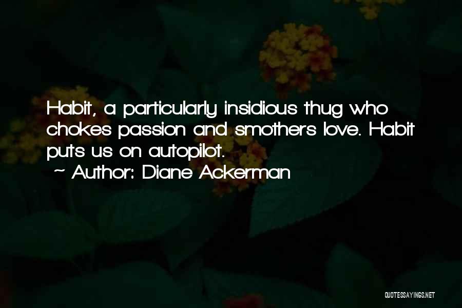 Diane Ackerman Quotes: Habit, A Particularly Insidious Thug Who Chokes Passion And Smothers Love. Habit Puts Us On Autopilot.