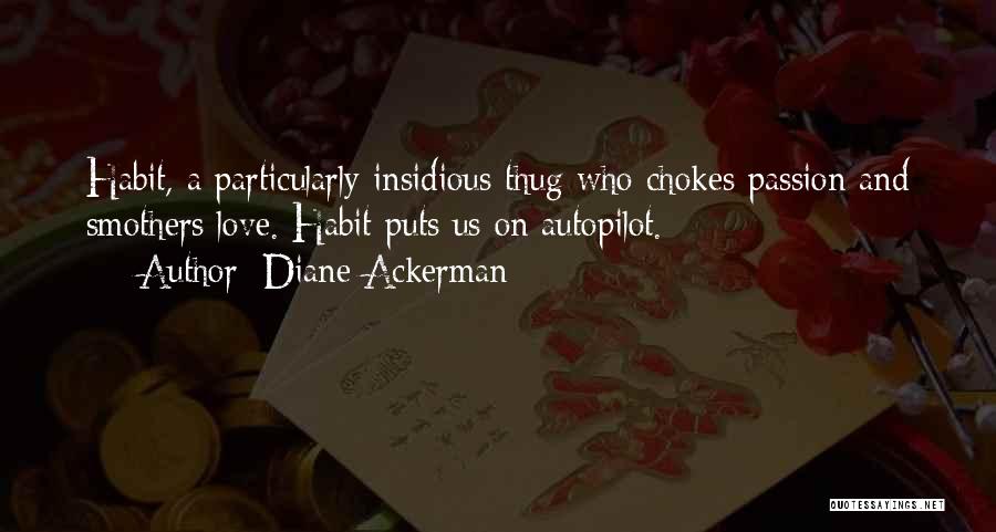 Diane Ackerman Quotes: Habit, A Particularly Insidious Thug Who Chokes Passion And Smothers Love. Habit Puts Us On Autopilot.