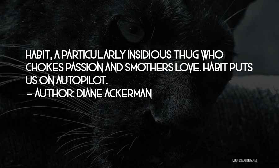 Diane Ackerman Quotes: Habit, A Particularly Insidious Thug Who Chokes Passion And Smothers Love. Habit Puts Us On Autopilot.