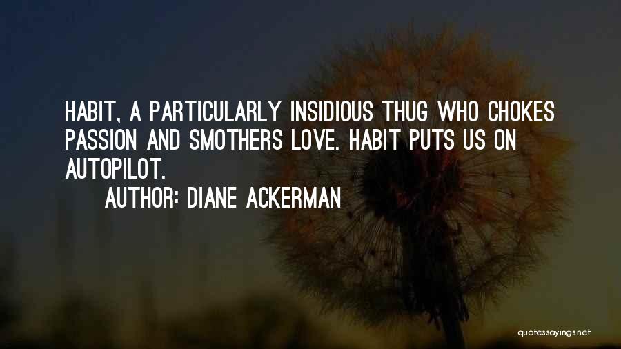 Diane Ackerman Quotes: Habit, A Particularly Insidious Thug Who Chokes Passion And Smothers Love. Habit Puts Us On Autopilot.