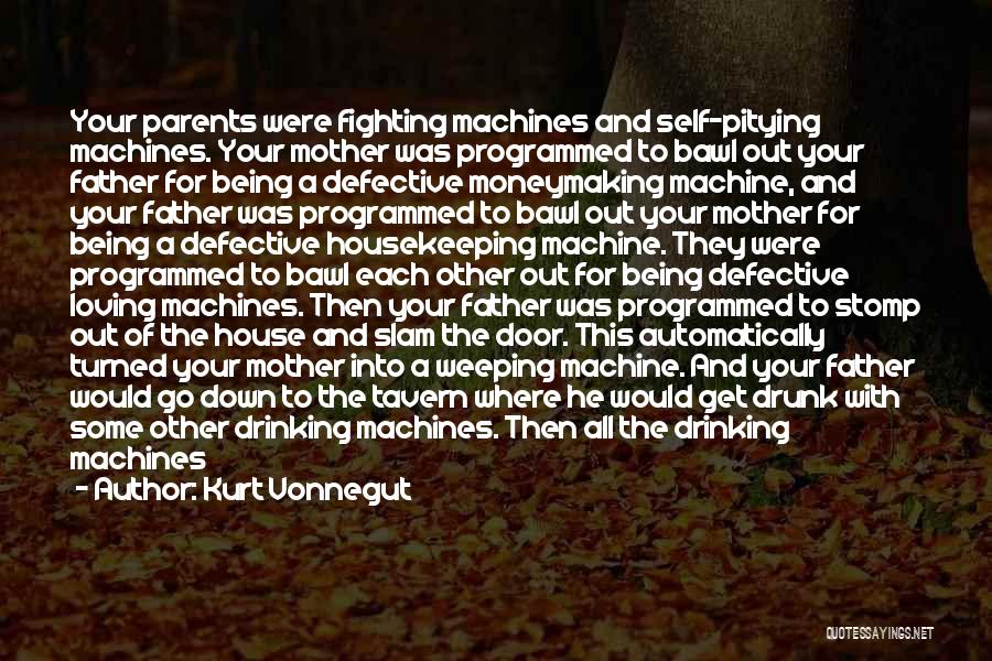 Kurt Vonnegut Quotes: Your Parents Were Fighting Machines And Self-pitying Machines. Your Mother Was Programmed To Bawl Out Your Father For Being A