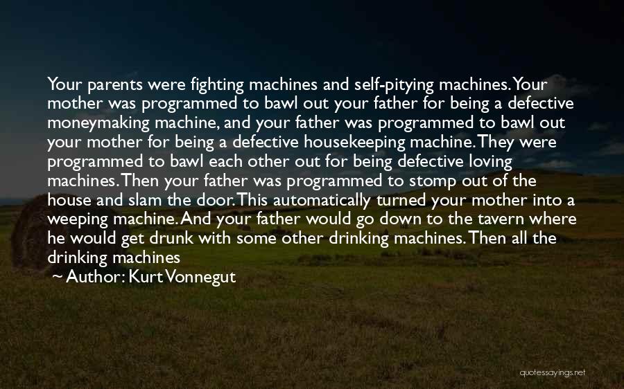 Kurt Vonnegut Quotes: Your Parents Were Fighting Machines And Self-pitying Machines. Your Mother Was Programmed To Bawl Out Your Father For Being A