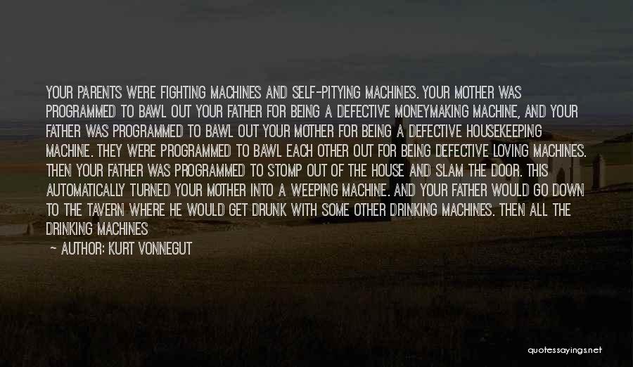 Kurt Vonnegut Quotes: Your Parents Were Fighting Machines And Self-pitying Machines. Your Mother Was Programmed To Bawl Out Your Father For Being A