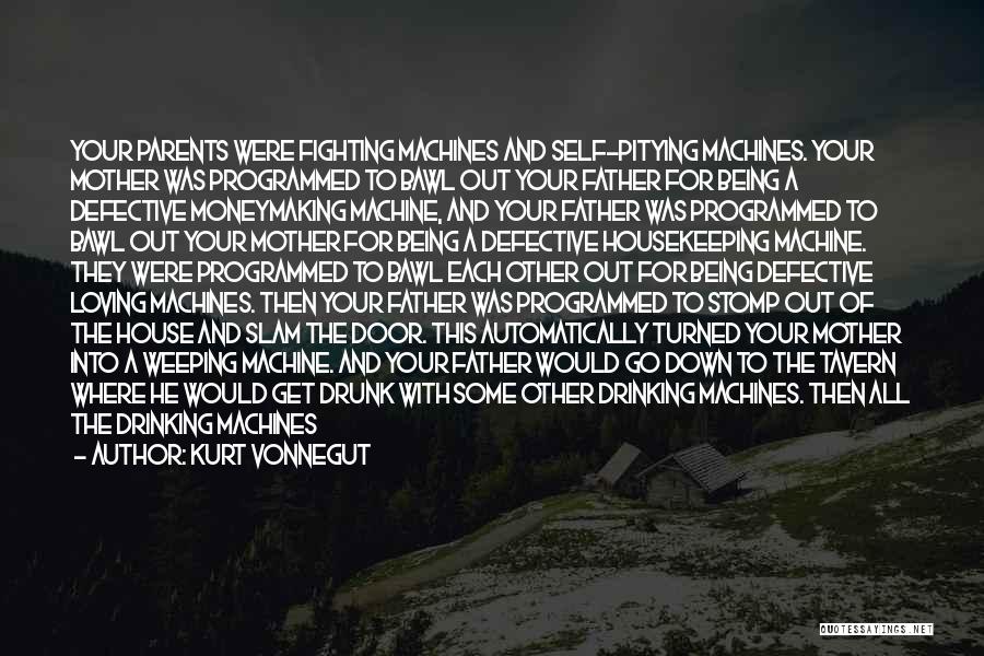 Kurt Vonnegut Quotes: Your Parents Were Fighting Machines And Self-pitying Machines. Your Mother Was Programmed To Bawl Out Your Father For Being A