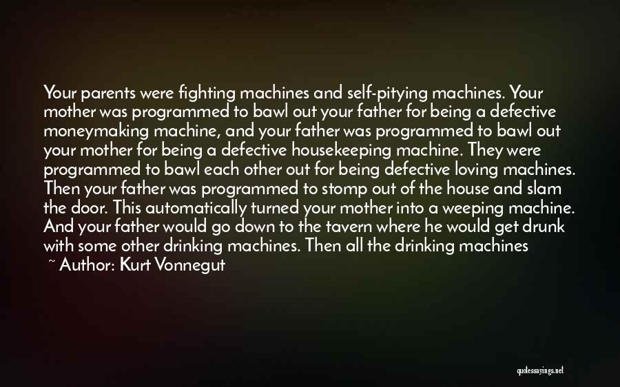 Kurt Vonnegut Quotes: Your Parents Were Fighting Machines And Self-pitying Machines. Your Mother Was Programmed To Bawl Out Your Father For Being A