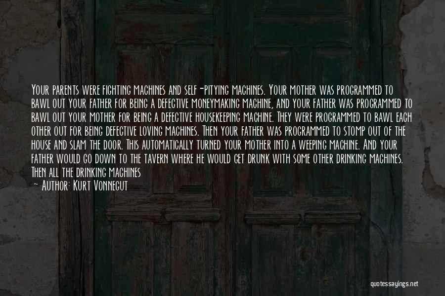 Kurt Vonnegut Quotes: Your Parents Were Fighting Machines And Self-pitying Machines. Your Mother Was Programmed To Bawl Out Your Father For Being A