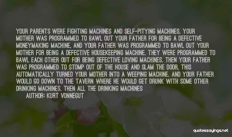 Kurt Vonnegut Quotes: Your Parents Were Fighting Machines And Self-pitying Machines. Your Mother Was Programmed To Bawl Out Your Father For Being A