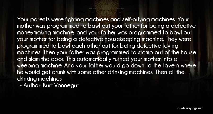 Kurt Vonnegut Quotes: Your Parents Were Fighting Machines And Self-pitying Machines. Your Mother Was Programmed To Bawl Out Your Father For Being A