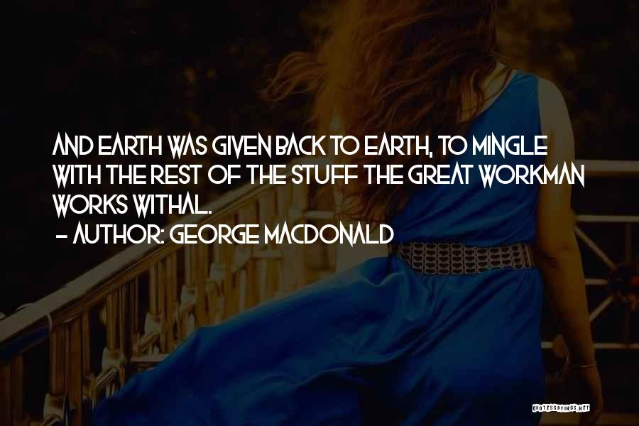 George MacDonald Quotes: And Earth Was Given Back To Earth, To Mingle With The Rest Of The Stuff The Great Workman Works Withal.