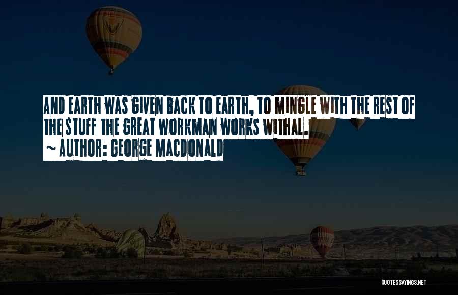 George MacDonald Quotes: And Earth Was Given Back To Earth, To Mingle With The Rest Of The Stuff The Great Workman Works Withal.