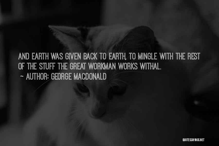 George MacDonald Quotes: And Earth Was Given Back To Earth, To Mingle With The Rest Of The Stuff The Great Workman Works Withal.