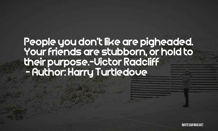 Harry Turtledove Quotes: People You Don't Like Are Pigheaded. Your Friends Are Stubborn, Or Hold To Their Purpose.~victor Radcliff