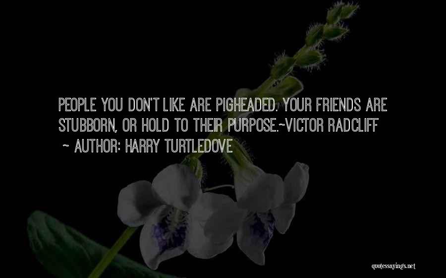 Harry Turtledove Quotes: People You Don't Like Are Pigheaded. Your Friends Are Stubborn, Or Hold To Their Purpose.~victor Radcliff