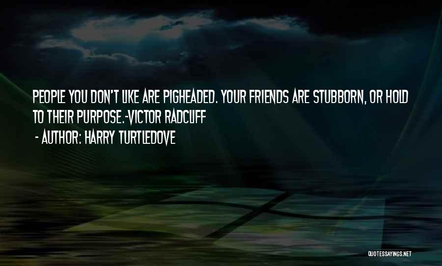 Harry Turtledove Quotes: People You Don't Like Are Pigheaded. Your Friends Are Stubborn, Or Hold To Their Purpose.~victor Radcliff