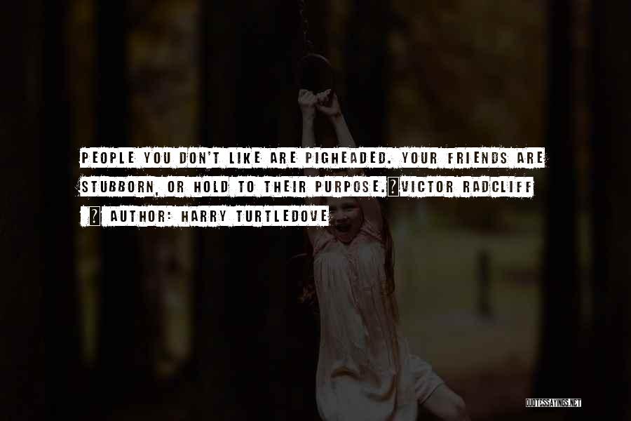 Harry Turtledove Quotes: People You Don't Like Are Pigheaded. Your Friends Are Stubborn, Or Hold To Their Purpose.~victor Radcliff
