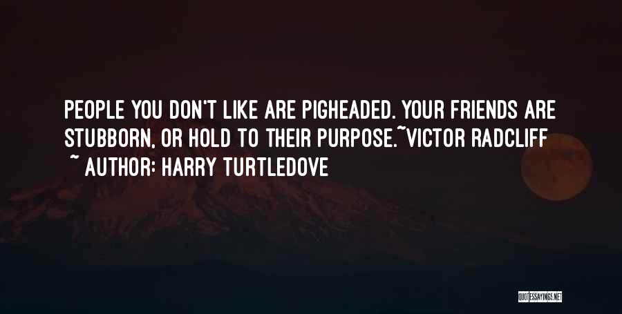Harry Turtledove Quotes: People You Don't Like Are Pigheaded. Your Friends Are Stubborn, Or Hold To Their Purpose.~victor Radcliff
