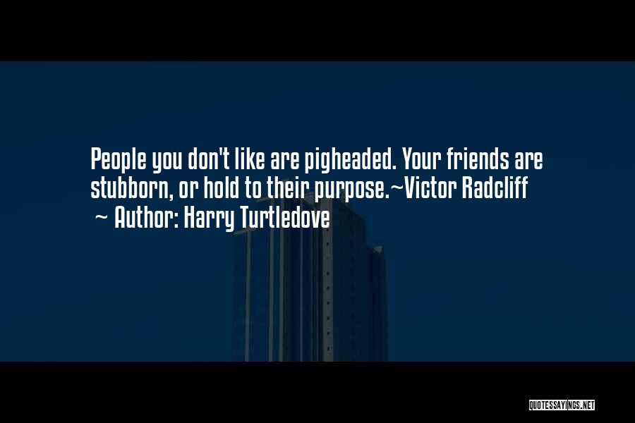 Harry Turtledove Quotes: People You Don't Like Are Pigheaded. Your Friends Are Stubborn, Or Hold To Their Purpose.~victor Radcliff