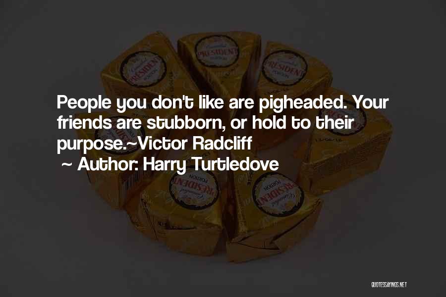 Harry Turtledove Quotes: People You Don't Like Are Pigheaded. Your Friends Are Stubborn, Or Hold To Their Purpose.~victor Radcliff