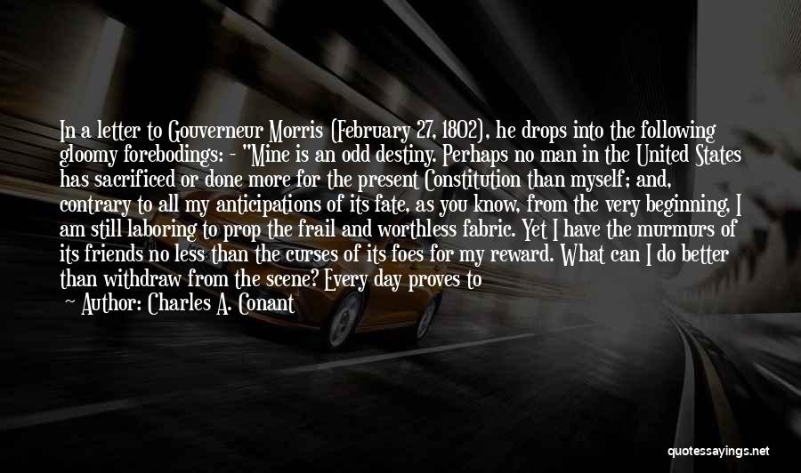 Charles A. Conant Quotes: In A Letter To Gouverneur Morris (february 27, 1802), He Drops Into The Following Gloomy Forebodings: - Mine Is An