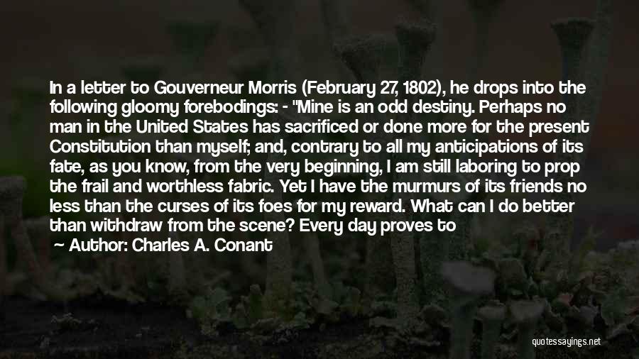 Charles A. Conant Quotes: In A Letter To Gouverneur Morris (february 27, 1802), He Drops Into The Following Gloomy Forebodings: - Mine Is An