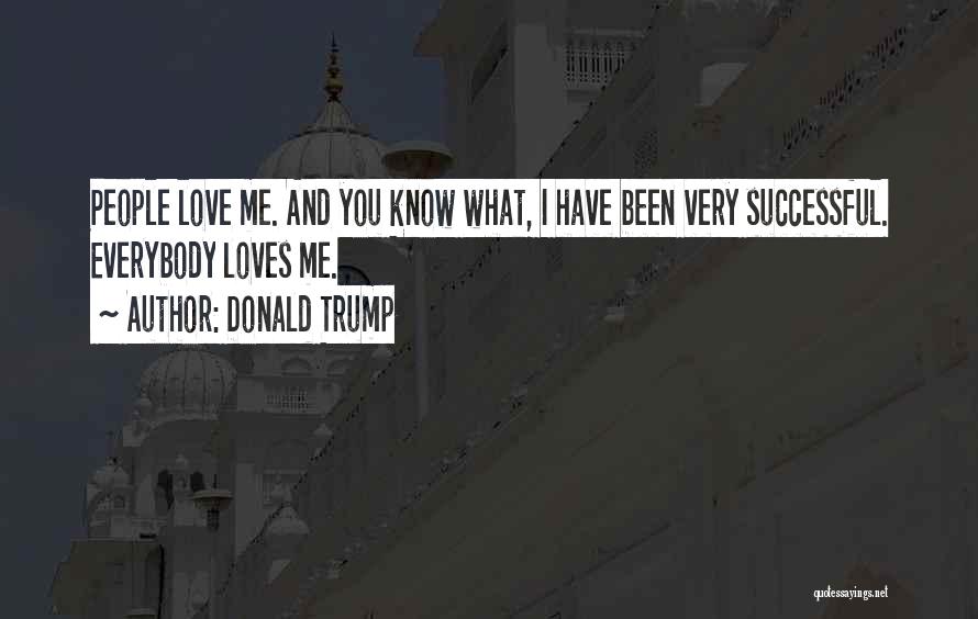 Donald Trump Quotes: People Love Me. And You Know What, I Have Been Very Successful. Everybody Loves Me.