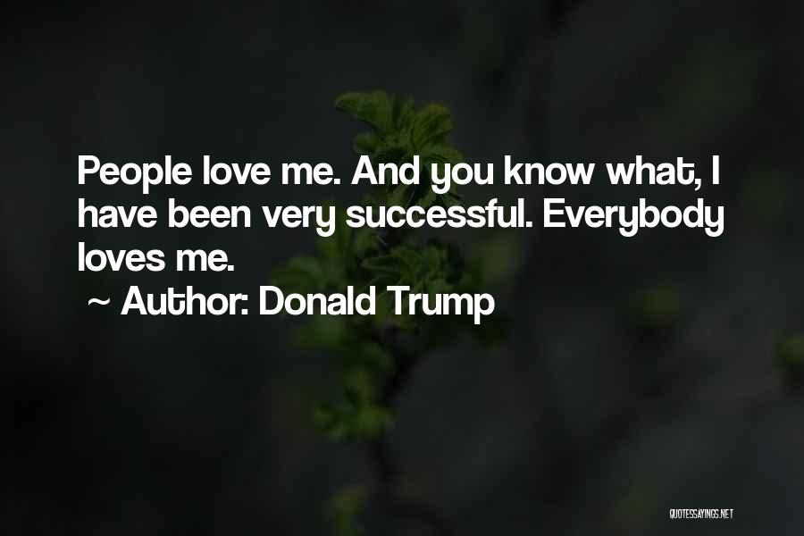 Donald Trump Quotes: People Love Me. And You Know What, I Have Been Very Successful. Everybody Loves Me.