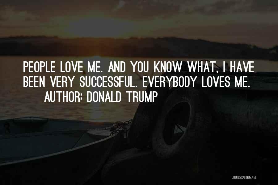 Donald Trump Quotes: People Love Me. And You Know What, I Have Been Very Successful. Everybody Loves Me.