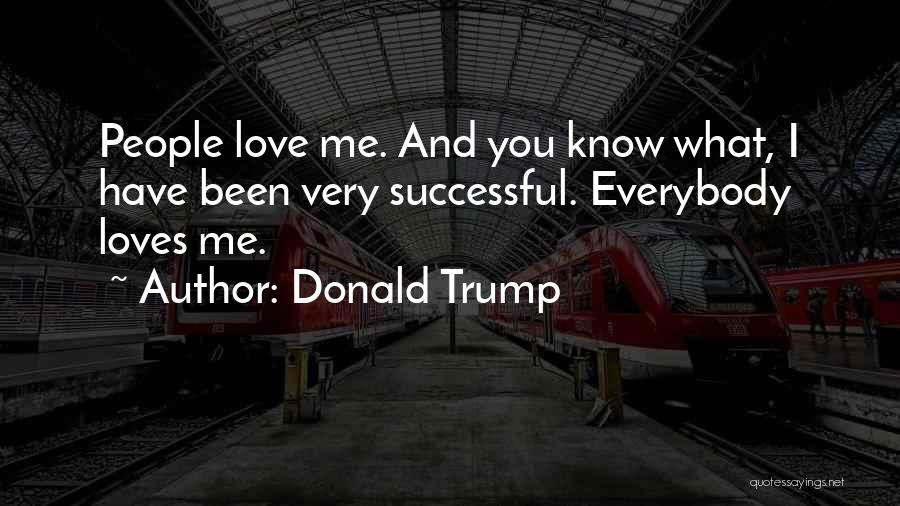 Donald Trump Quotes: People Love Me. And You Know What, I Have Been Very Successful. Everybody Loves Me.