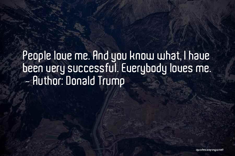Donald Trump Quotes: People Love Me. And You Know What, I Have Been Very Successful. Everybody Loves Me.