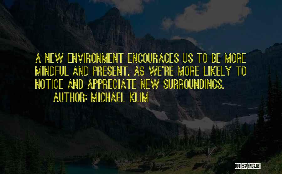 Michael Klim Quotes: A New Environment Encourages Us To Be More Mindful And Present, As We're More Likely To Notice And Appreciate New