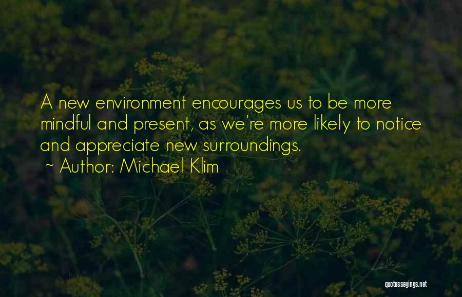 Michael Klim Quotes: A New Environment Encourages Us To Be More Mindful And Present, As We're More Likely To Notice And Appreciate New