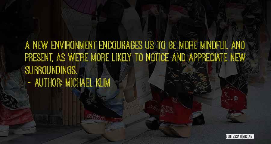 Michael Klim Quotes: A New Environment Encourages Us To Be More Mindful And Present, As We're More Likely To Notice And Appreciate New