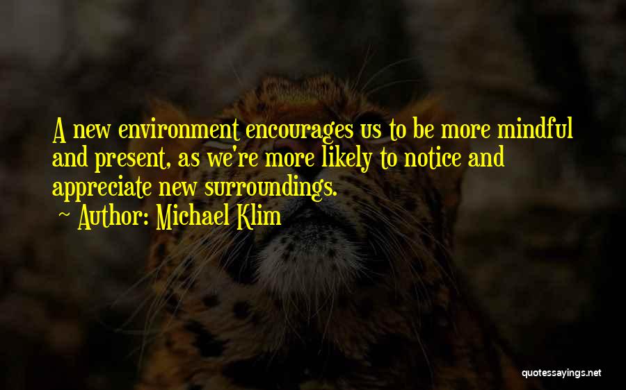 Michael Klim Quotes: A New Environment Encourages Us To Be More Mindful And Present, As We're More Likely To Notice And Appreciate New