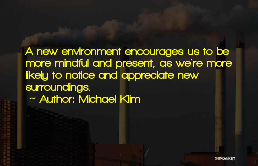 Michael Klim Quotes: A New Environment Encourages Us To Be More Mindful And Present, As We're More Likely To Notice And Appreciate New