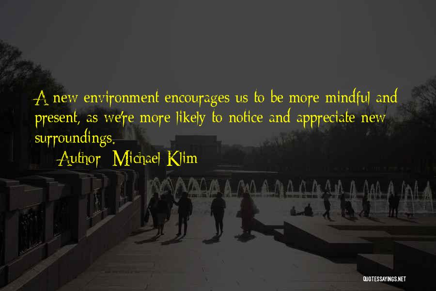 Michael Klim Quotes: A New Environment Encourages Us To Be More Mindful And Present, As We're More Likely To Notice And Appreciate New