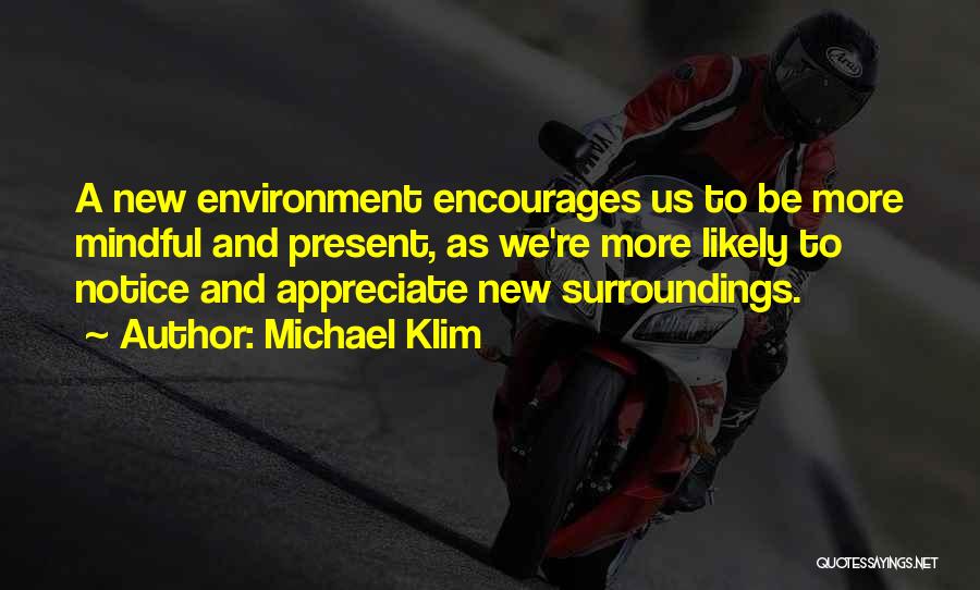 Michael Klim Quotes: A New Environment Encourages Us To Be More Mindful And Present, As We're More Likely To Notice And Appreciate New