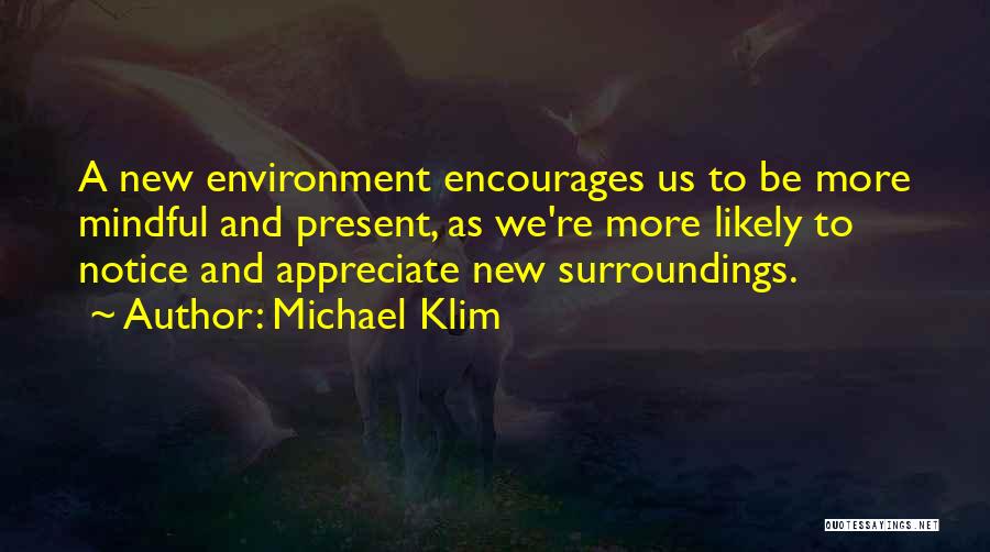 Michael Klim Quotes: A New Environment Encourages Us To Be More Mindful And Present, As We're More Likely To Notice And Appreciate New