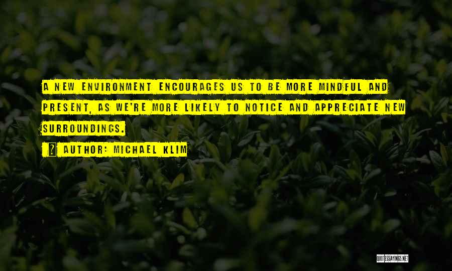 Michael Klim Quotes: A New Environment Encourages Us To Be More Mindful And Present, As We're More Likely To Notice And Appreciate New