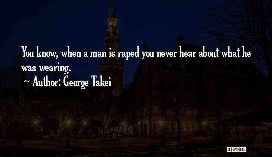 George Takei Quotes: You Know, When A Man Is Raped You Never Hear About What He Was Wearing.