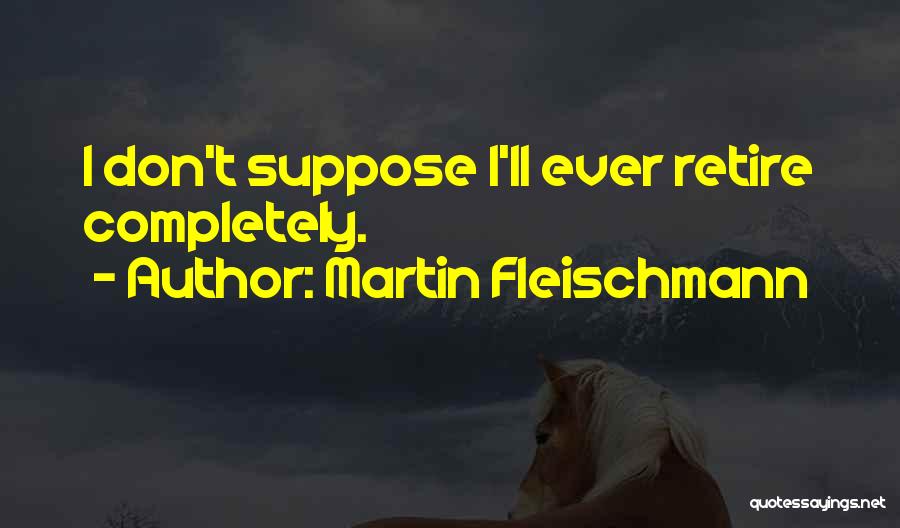 Martin Fleischmann Quotes: I Don't Suppose I'll Ever Retire Completely.