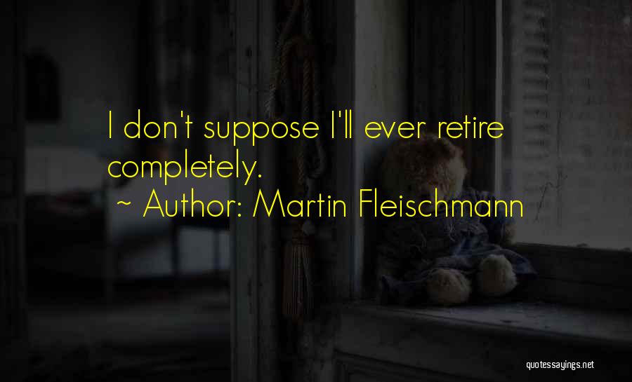 Martin Fleischmann Quotes: I Don't Suppose I'll Ever Retire Completely.