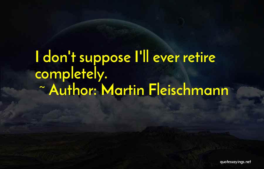 Martin Fleischmann Quotes: I Don't Suppose I'll Ever Retire Completely.