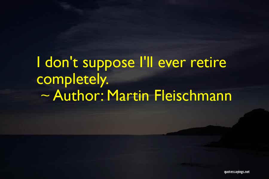 Martin Fleischmann Quotes: I Don't Suppose I'll Ever Retire Completely.