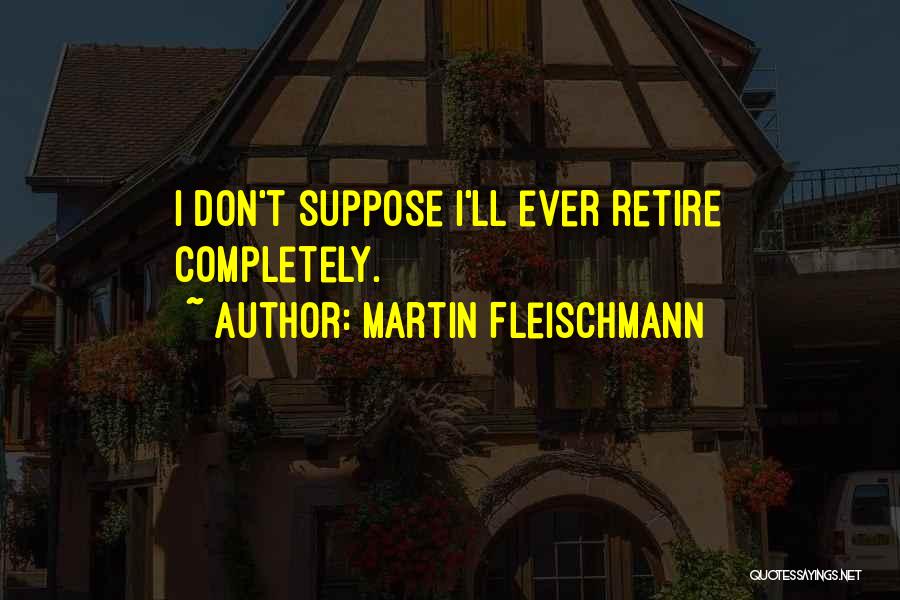 Martin Fleischmann Quotes: I Don't Suppose I'll Ever Retire Completely.